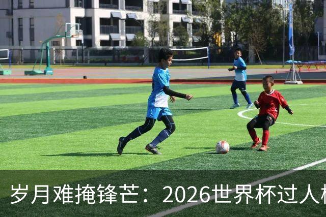 岁月难掩锋芒：2026世界杯过人榜梅西28次第1，亚马尔第2，C罗0次