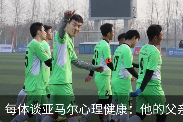 每体谈亚马尔心理健康：他的父亲过于追求成功可能带来负面影响