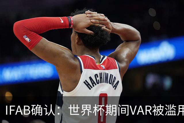 IFAB确认：世界杯期间VAR被滥用！恩博洛战阿根廷不该被罚下
